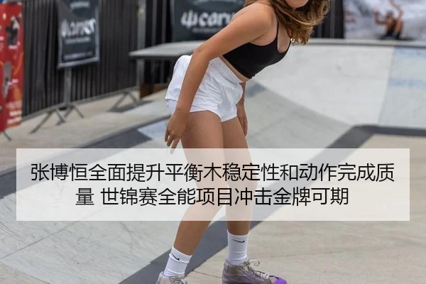 张博恒全面提升平衡木稳定性和动作完成质量 世锦赛全能项目冲击金牌可期