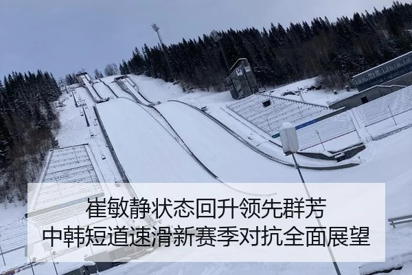 崔敏静状态回升领先群芳 中韩短道速滑新赛季对抗全面展望