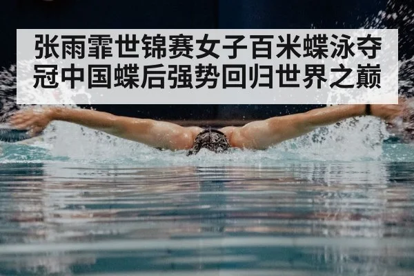 张雨霏世锦赛女子百米蝶泳夺冠中国蝶后强势回归世界之巅