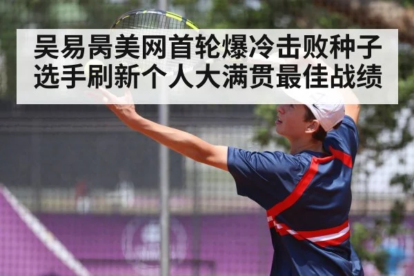 吴易昺美网首轮爆冷击败种子选手刷新个人大满贯最佳战绩