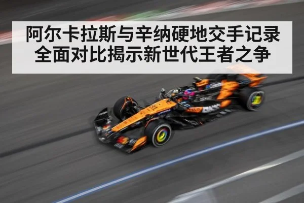 阿尔卡拉斯与辛纳硬地交手记录全面对比揭示新世代王者之争
